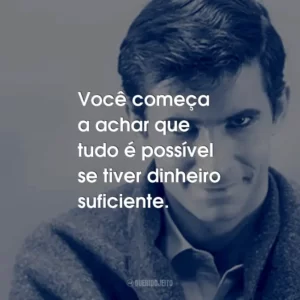 Você começa a achar que tudo é possível se tiver dinheiro suficiente.