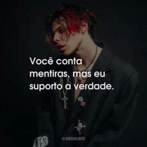 Você conta mentiras, mas eu suporto a verdade.