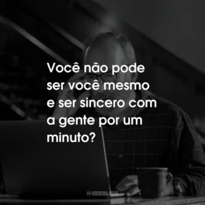 Você não pode ser você mesmo e ser sincero com a gente por um minuto?