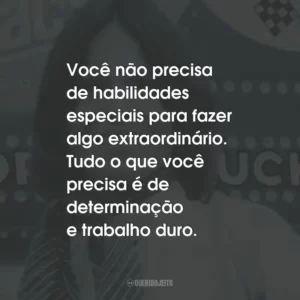 Você não precisa de habilidades especiais para fazer algo extraordinário. Tudo o que você precisa é de determinação e trabalho duro.