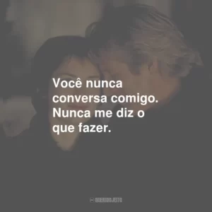 Você nunca conversa comigo. Nunca me diz o que fazer.