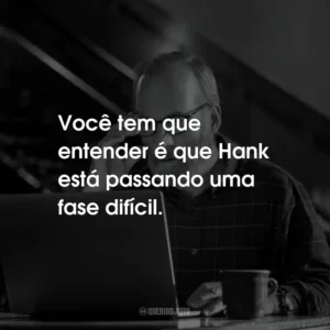 Você tem que entender é que Hank está passando uma fase difícil.