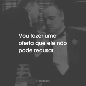 Vou fazer uma oferta que ele não pode recusar. – Don Vito Corleone.