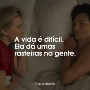 A vida é difícil. Ela dá umas rasteiras na gente.