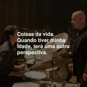 Coisas da vida. Quando tiver minha idade, terá uma outra perspectiva.