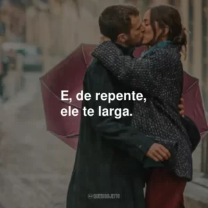 E, de repente, ele te larga.