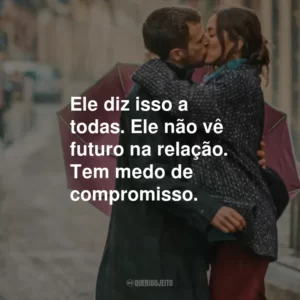 Ele diz isso a todas. Ele não vê futuro na relação. Tem medo de compromisso.