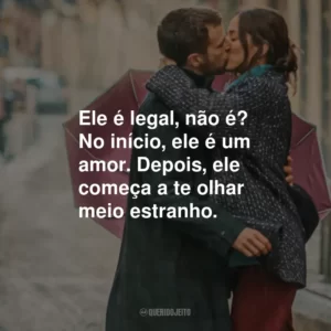 Ele é legal, não é? No início, ele é um amor. Depois, ele começa a te olhar meio estranho.