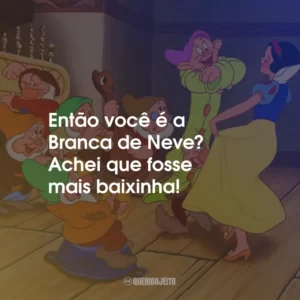 Então você é a Branca de Neve? Achei que fosse mais baixinha!