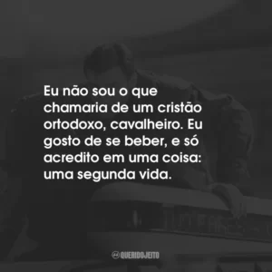 Eu não sou o que chamaria de um cristão ortodoxo, cavalheiro. Eu gosto de se beber, e só acredito em uma coisa: uma segunda vida.