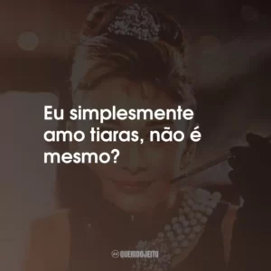 Eu simplesmente amo tiaras, não é mesmo?