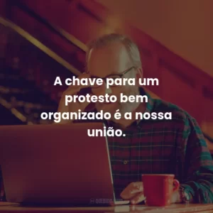 A chave para um protesto bem organizado é a nossa união.