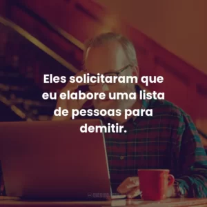 Eles solicitaram que eu elabore uma lista de pessoas para demitir.