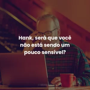 Hank, será que você não está sendo um pouco sensível?