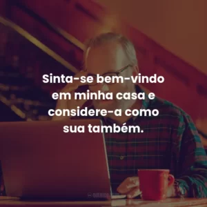 Sinta-se bem-vindo em minha casa e considere-a como sua também.