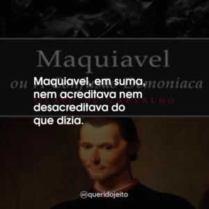 Maquiavel, em suma, nem acreditava nem desacreditava do que dizia.
