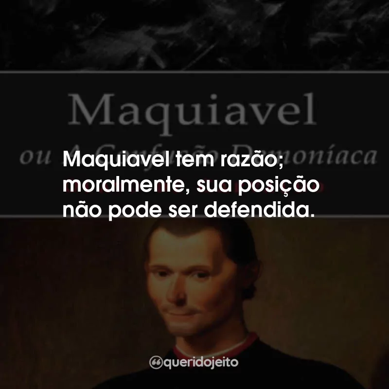Frases Maquiavel, Ou a Confusão Demoníaca: Maquiavel tem razão; moralmente, sua posição não pode ser defendida.