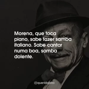 Morena, que toca piano, sabe fazer samba italiano. Sabe cantar numa boa, samba dolente.