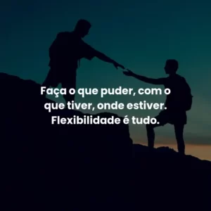 Faça o que puder, com o que tiver, onde estiver. Flexibilidade é tudo.