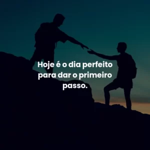 Hoje é o dia perfeito para dar o primeiro passo.