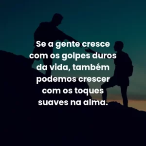 Se a gente cresce com os golpes duros da vida, também podemos crescer com os toques suaves na alma.