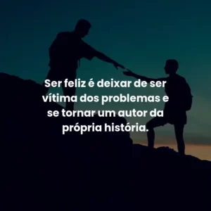Ser feliz é deixar de ser vítima dos problemas e se tornar um autor da própria história.