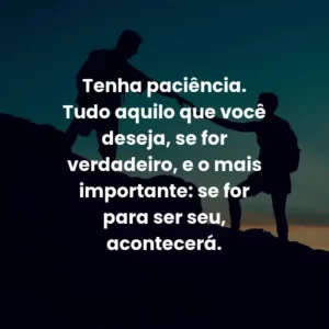 Tenha paciência. Tudo aquilo que você deseja, se for verdadeiro, e o mais importante: se for para ser seu, acontecerá.