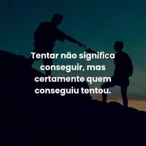 Tentar não significa conseguir, mas certamente quem conseguiu tentou.