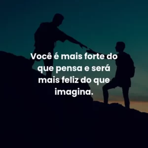 Você é mais forte do que pensa e será mais feliz do que imagina.
