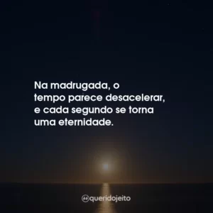 Na madrugada, o tempo parece desacelerar, e cada segundo se torna uma eternidade.