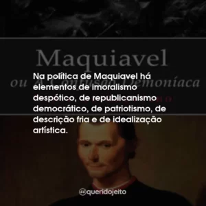 Na política de Maquiavel há elementos de imoralismo despótico, de republicanismo democrático, de patriotismo, de descrição fria e de idealização artística.