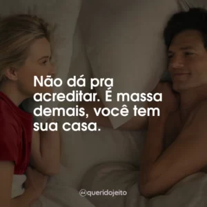 Não dá pra acreditar. É massa demais, você tem sua casa.