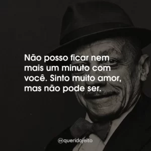 Não posso ficar nem mais um minuto com você. Sinto muito amor, mas não pode ser.