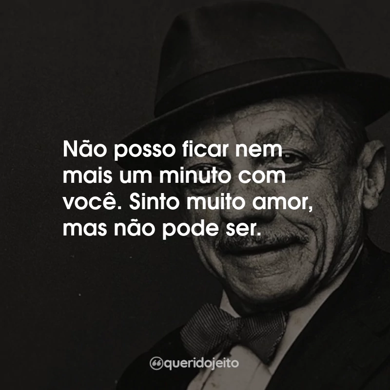 Frases de Adoniran Barbosa: Não posso ficar nem mais um minuto com você. Sinto muito amor, mas não pode ser.