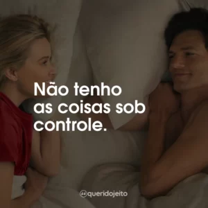 Não tenho as coisas sob controle.