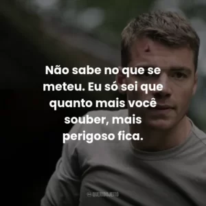 Não sabe no que se meteu. Eu só sei que quanto mais você souber, mais perigoso fica.