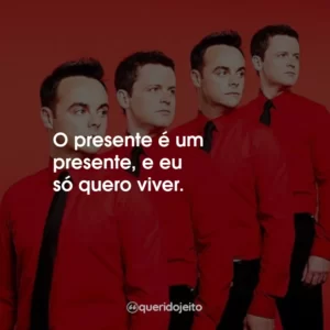 O presente é um presente, e eu só quero viver.