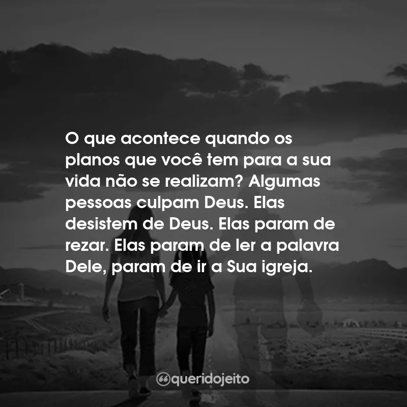 Frases do Filme Com Deus no Caminho: O que acontece quando os planos que você tem para a sua vida não se realizam? Algumas pessoas culpam Deus. Elas desistem de Deus. Elas param de rezar. Elas param de ler a palavra Dele, param de ir a Sua igreja.