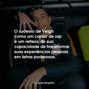 O sucesso de Veigh como um cantor de rap é um reflexo de sua capacidade de transformar suas experiências pessoais em letras poderosas.