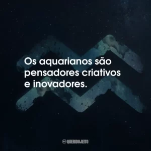 Os aquarianos são pensadores criativos e inovadores.