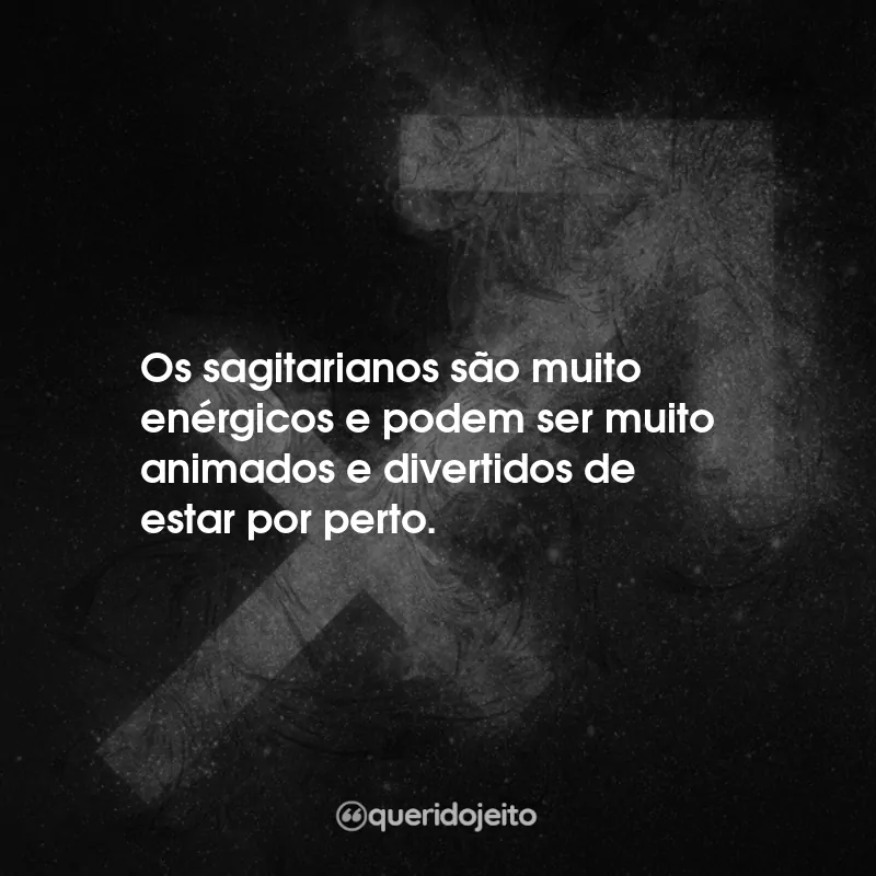Frases Signo de Sagitário: Os sagitarianos são muito enérgicos e podem ser muito animados e divertidos de estar por perto.
