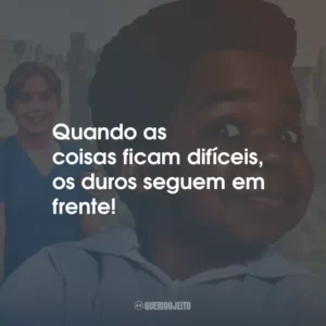 Quando as coisas ficam difíceis, os duros seguem em frente!