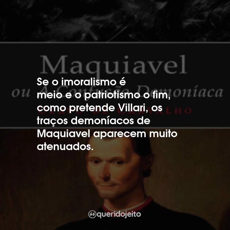 Frases Maquiavel, Ou a Confusão Demoníaca : Se o imoralismo é meio e o patriotismo o fim, como pretende Villari, os traços demoníacos de Maquiavel aparecem muito atenuados.