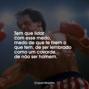 Tem que lidar com esse medo, medo de que te tirem o que tem, de ser lembrado como um covarde, de não ser homem.