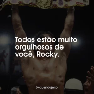 Todos estão muito orgulhosos de você, Rocky.
