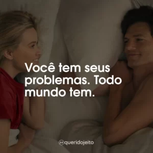 Você tem seus problemas. Todo mundo tem.