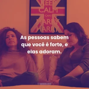 As pessoas sabem que você é forte, e elas adoram.