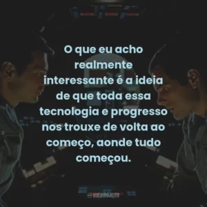 O que eu acho realmente interessante é a ideia de que toda essa tecnologia e progresso nos trouxe de volta ao começo, aonde tudo começou. – Dr. Heywood Floyd
