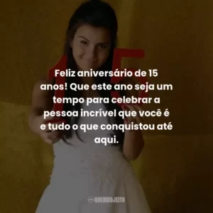 Feliz aniversário de 15 anos! Que este ano seja um tempo para celebrar a pessoa incrível que você é e tudo o que conquistou até aqui.