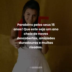 Parabéns pelos seus 15 anos! Que este seja um ano cheio de novas descobertas, amizades duradouras e muitas risadas.